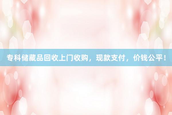 专科储藏品回收上门收购，现款支付，价钱公平！