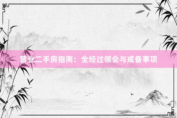 营业二手房指南：全经过领会与戒备事项