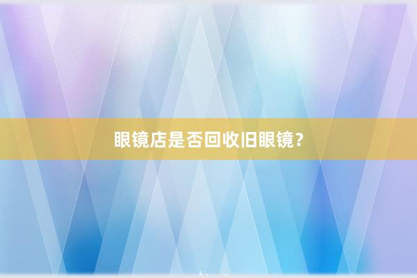 眼镜店是否回收旧眼镜？