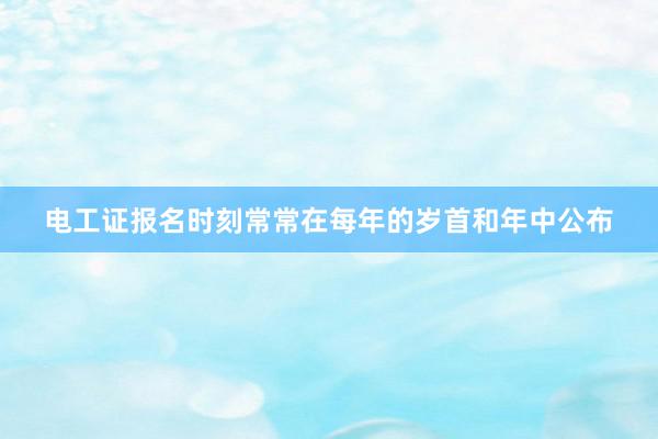 电工证报名时刻常常在每年的岁首和年中公布