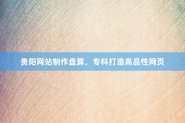 贵阳网站制作盘算，专科打造高品性网页
