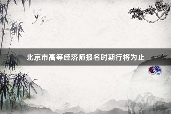 北京市高等经济师报名时期行将为止