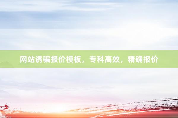 网站诱骗报价模板，专科高效，精确报价