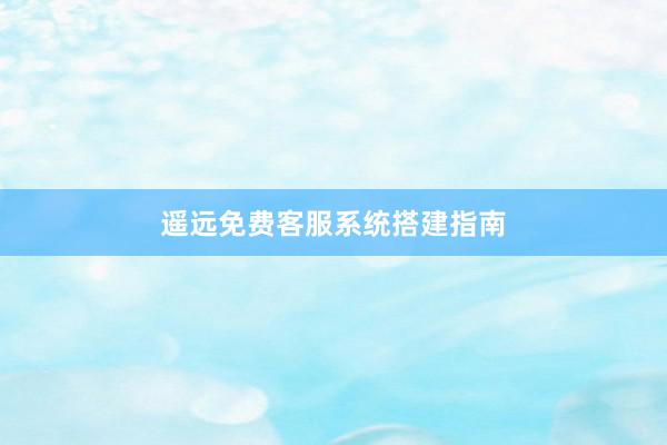 遥远免费客服系统搭建指南