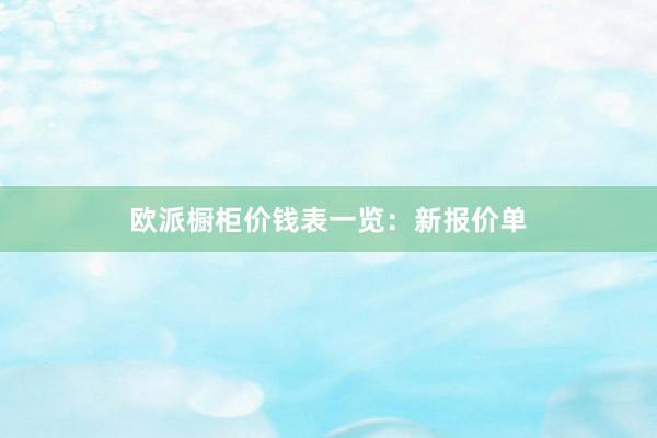 欧派橱柜价钱表一览：新报价单