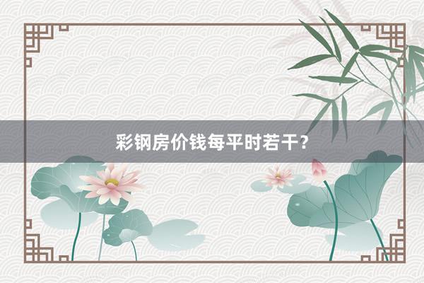 彩钢房价钱每平时若干？