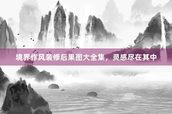 境界作风装修后果图大全集，灵感尽在其中