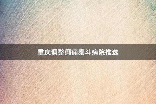 重庆调整癫痫泰斗病院推选