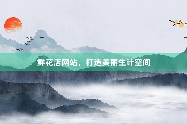 鲜花店网站，打造美丽生计空间