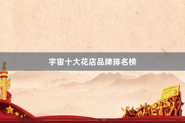 宇宙十大花店品牌排名榜