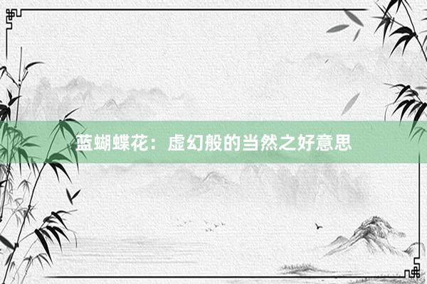 蓝蝴蝶花：虚幻般的当然之好意思