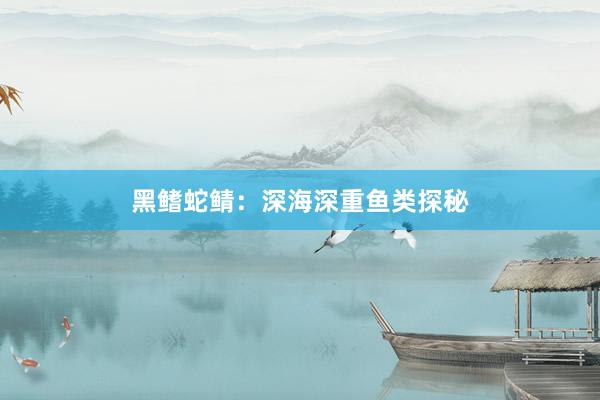 黑鳍蛇鲭：深海深重鱼类探秘