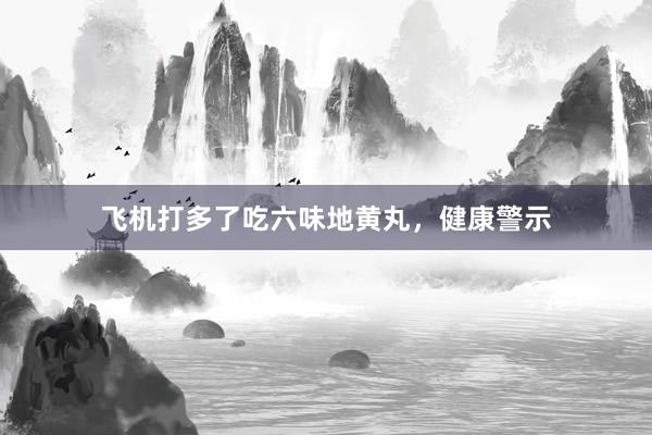 飞机打多了吃六味地黄丸，健康警示