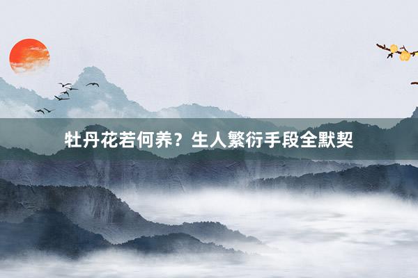 牡丹花若何养？生人繁衍手段全默契