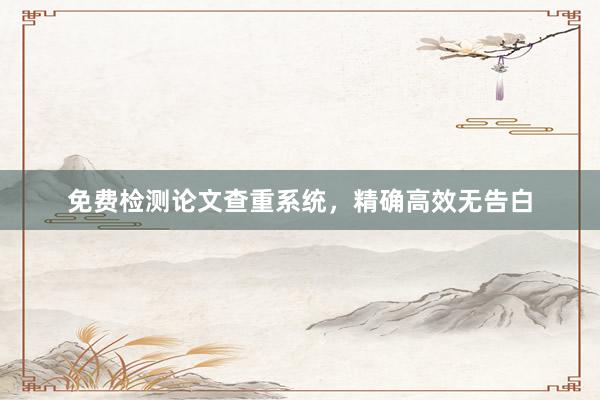 免费检测论文查重系统，精确高效无告白